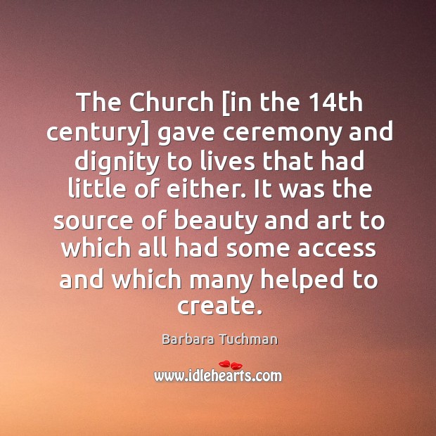 The Church [in the 14th century] gave ceremony and dignity to lives Barbara Tuchman Picture Quote