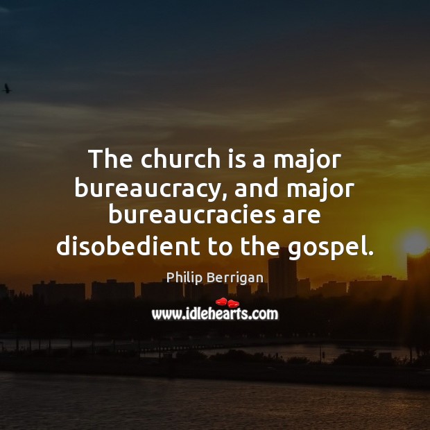 The church is a major bureaucracy, and major bureaucracies are disobedient to the gospel. Philip Berrigan Picture Quote