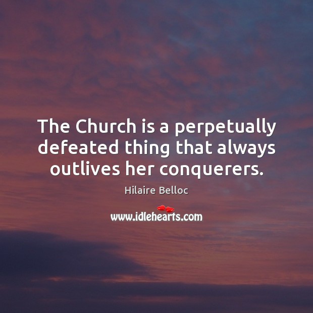 The Church is a perpetually defeated thing that always outlives her conquerers. Hilaire Belloc Picture Quote