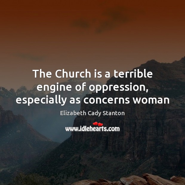The Church is a terrible engine of oppression, especially as concerns woman Elizabeth Cady Stanton Picture Quote