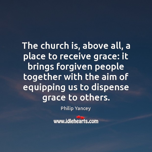 The church is, above all, a place to receive grace: it brings Philip Yancey Picture Quote