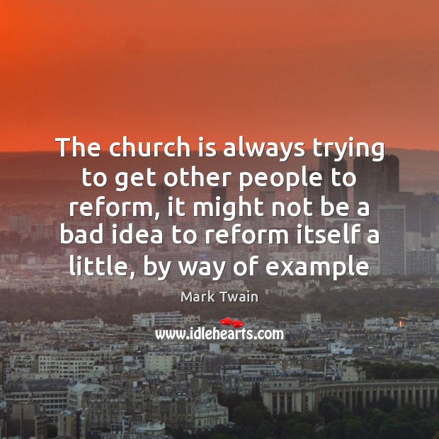 The church is always trying to get other people to reform, it 
