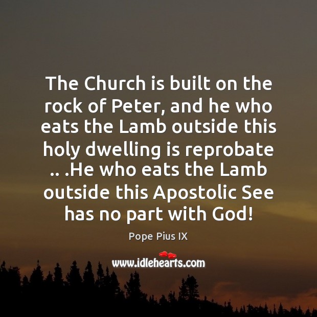 The Church is built on the rock of Peter, and he who Pope Pius IX Picture Quote