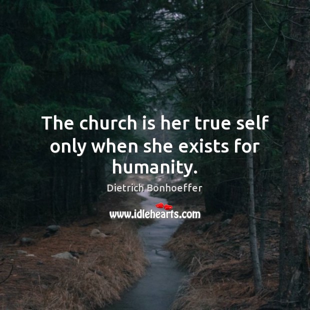The church is her true self only when she exists for humanity. Dietrich Bonhoeffer Picture Quote