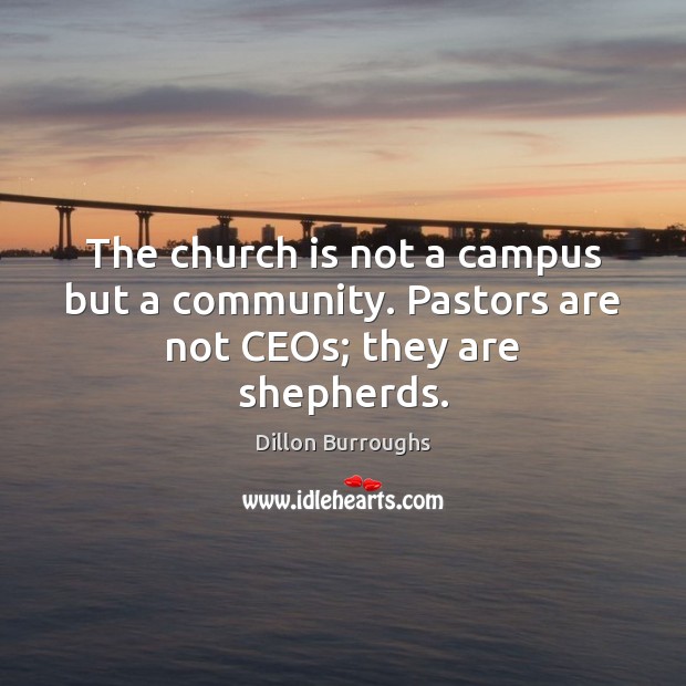 The church is not a campus but a community. Pastors are not CEOs; they are shepherds. Dillon Burroughs Picture Quote