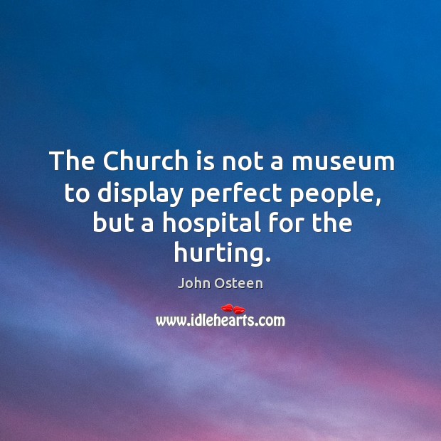 The Church is not a museum to display perfect people, but a hospital for the hurting. John Osteen Picture Quote
