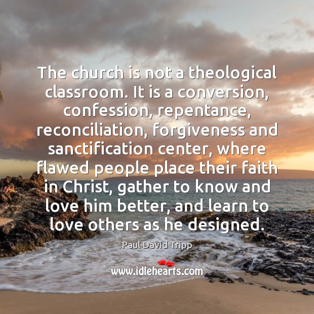 The church is not a theological classroom. It is a conversion, confession, Paul David Tripp Picture Quote