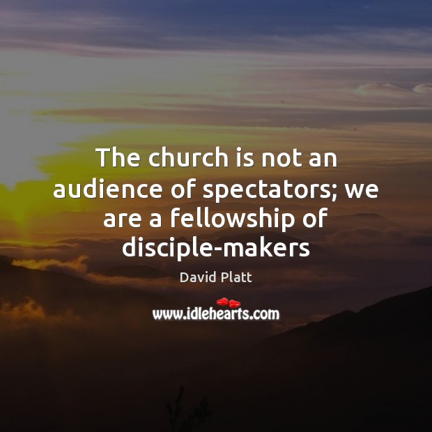 The church is not an audience of spectators; we are a fellowship of disciple-makers David Platt Picture Quote