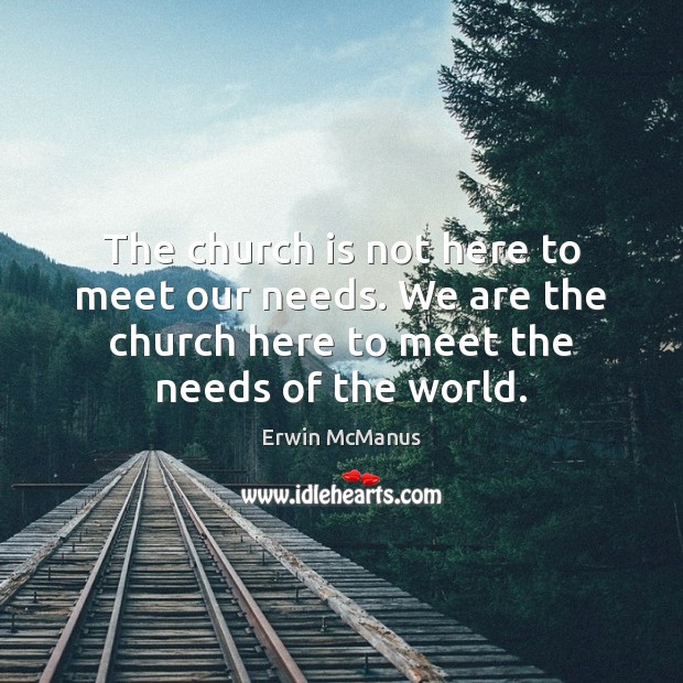 The church is not here to meet our needs. We are the Image