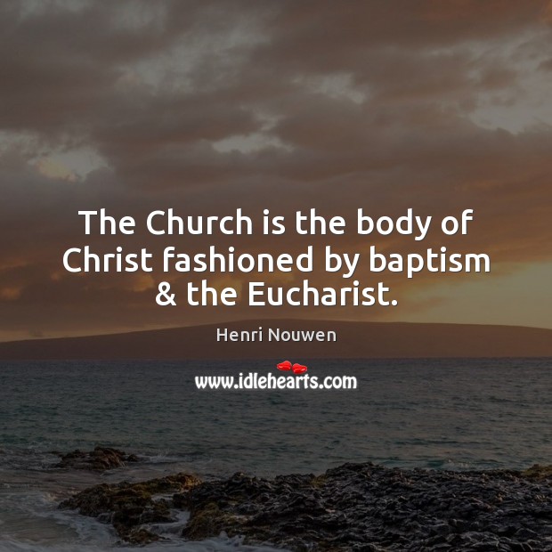 The Church is the body of Christ fashioned by baptism & the Eucharist. Henri Nouwen Picture Quote