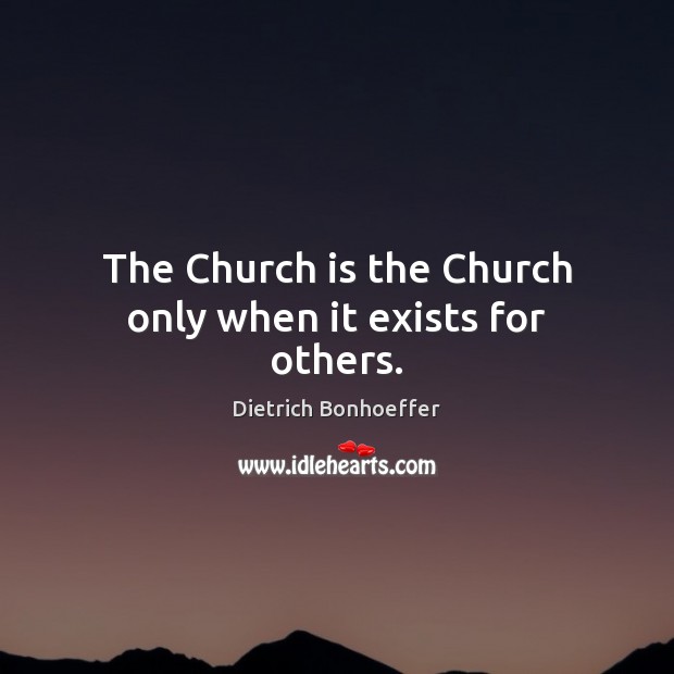 The Church is the Church only when it exists for others. Dietrich Bonhoeffer Picture Quote