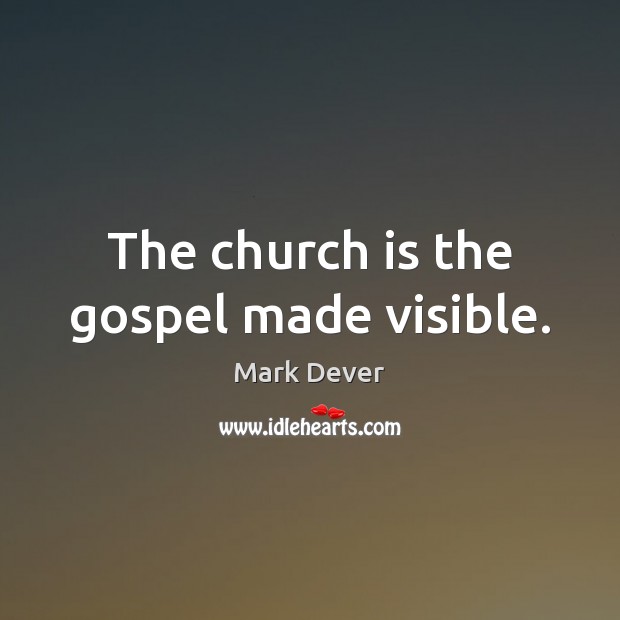 The church is the gospel made visible. Mark Dever Picture Quote