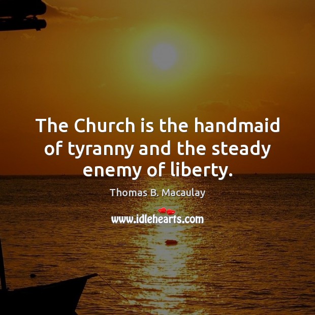 The Church is the handmaid of tyranny and the steady enemy of liberty. Image