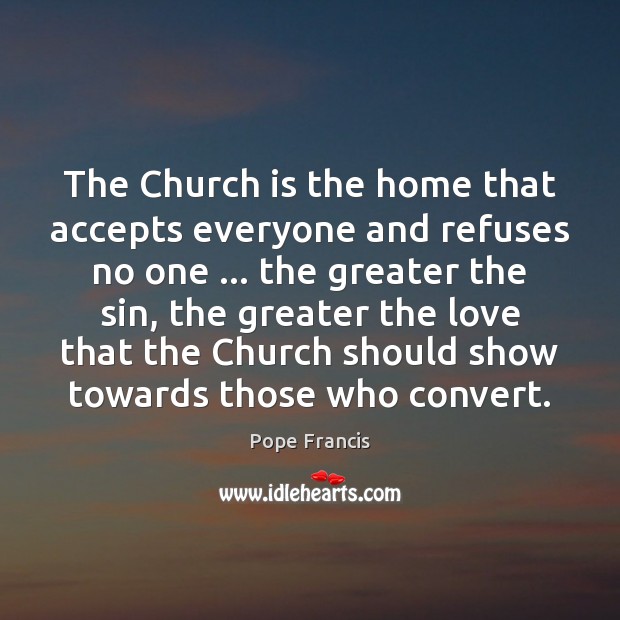 The Church is the home that accepts everyone and refuses no one … Pope Francis Picture Quote