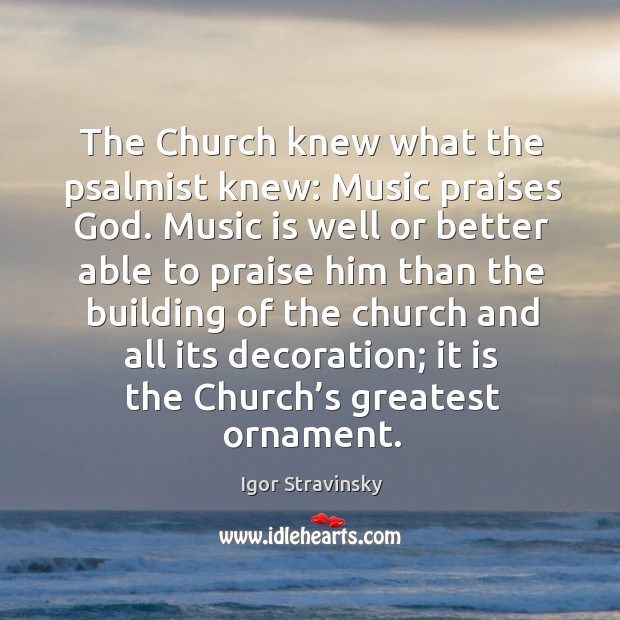The church knew what the psalmist knew: music praises God. Igor Stravinsky Picture Quote