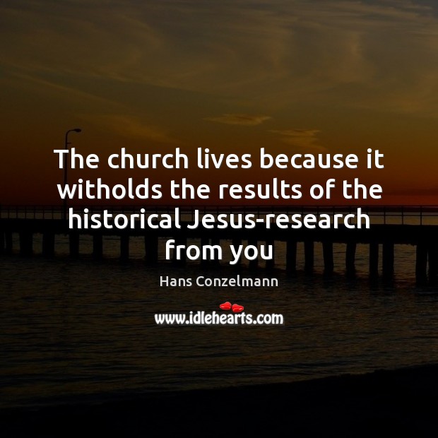 The church lives because it witholds the results of the historical Jesus-research from you Hans Conzelmann Picture Quote