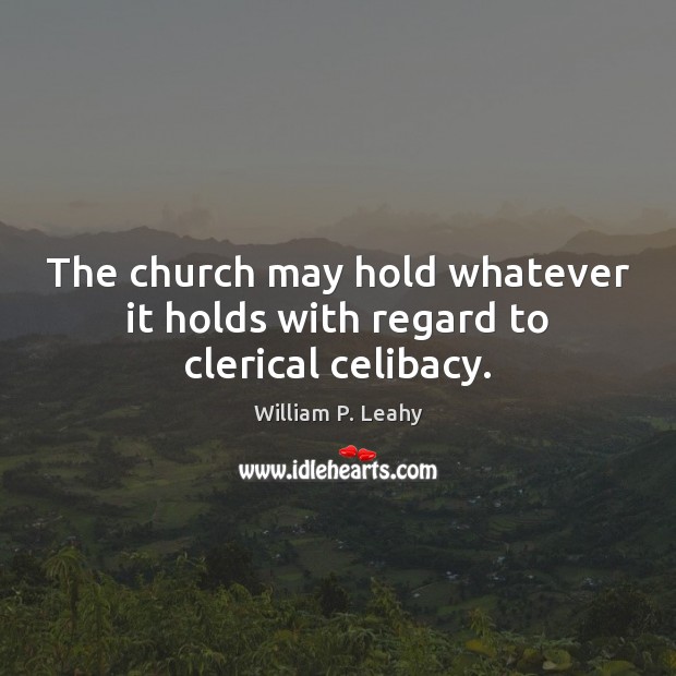 The church may hold whatever it holds with regard to clerical celibacy. 