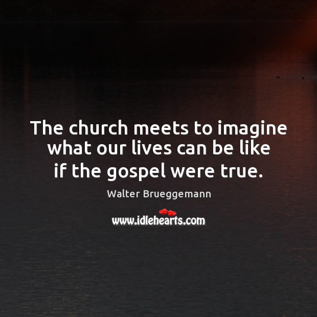 The church meets to imagine what our lives can be like if the gospel were true. Image