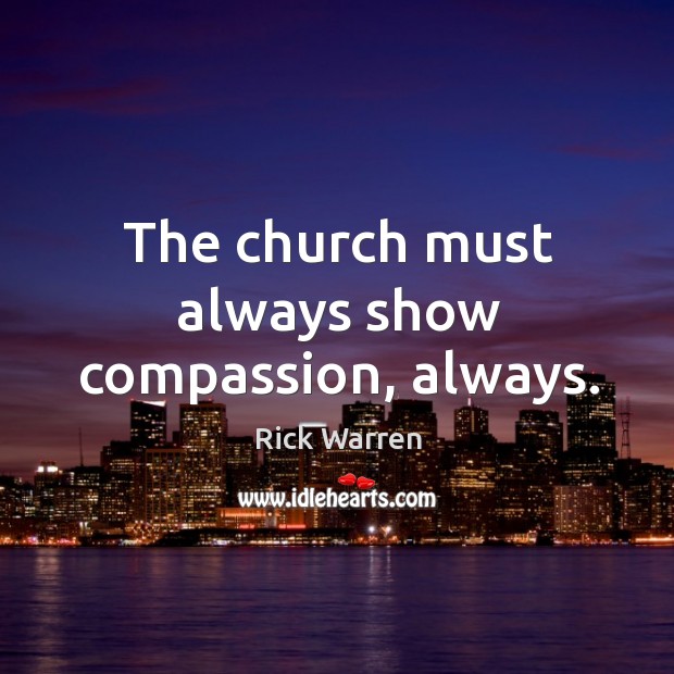 The church must always show compassion, always. Rick Warren Picture Quote