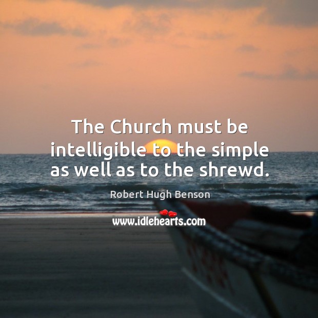 The Church must be intelligible to the simple as well as to the shrewd. Robert Hugh Benson Picture Quote