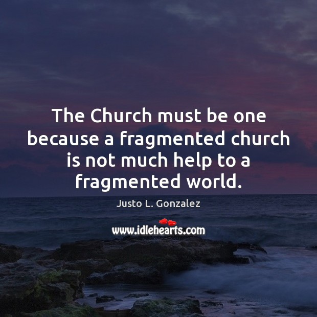 The Church must be one because a fragmented church is not much help to a fragmented world. Justo L. Gonzalez Picture Quote