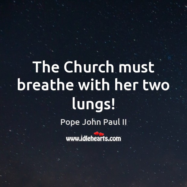 The Church must breathe with her two lungs! Pope John Paul II Picture Quote