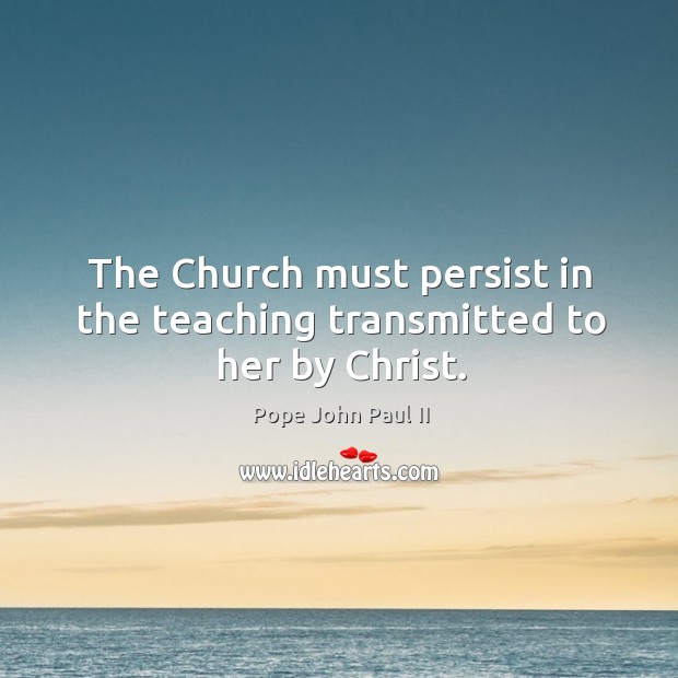 The Church must persist in the teaching transmitted to her by Christ. Pope John Paul II Picture Quote