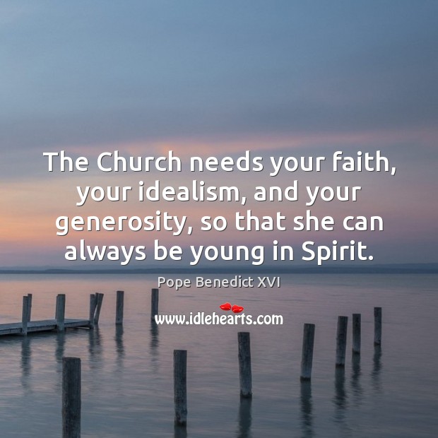 The Church needs your faith, your idealism, and your generosity, so that Pope Benedict XVI Picture Quote