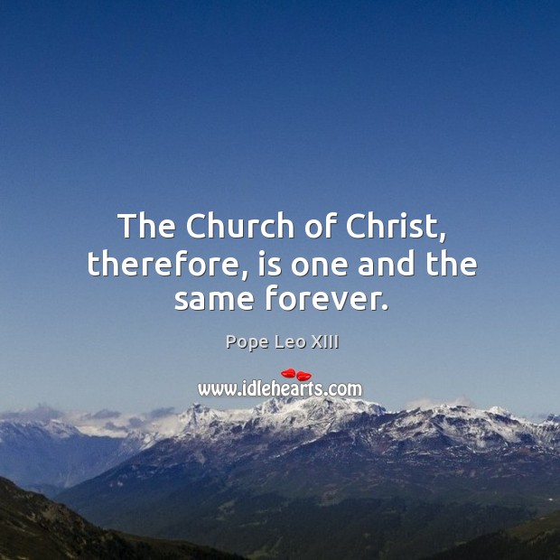 The Church of Christ, therefore, is one and the same forever. Pope Leo XIII Picture Quote