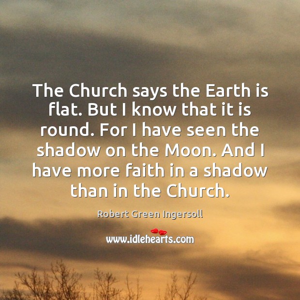 The Church says the Earth is flat. But I know that it Robert Green Ingersoll Picture Quote