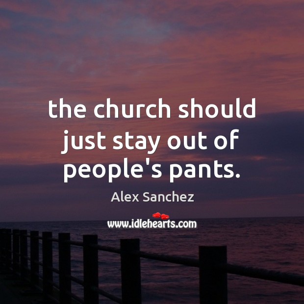 The church should just stay out of people’s pants. Alex Sanchez Picture Quote