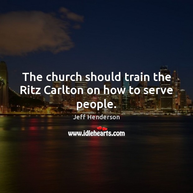 The church should train the Ritz Carlton on how to serve people. Jeff Henderson Picture Quote