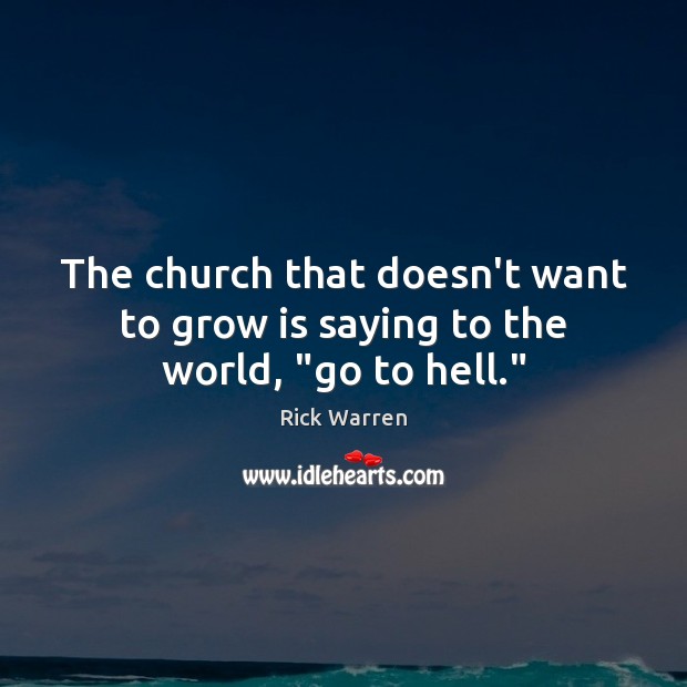 The church that doesn’t want to grow is saying to the world, “go to hell.” Rick Warren Picture Quote
