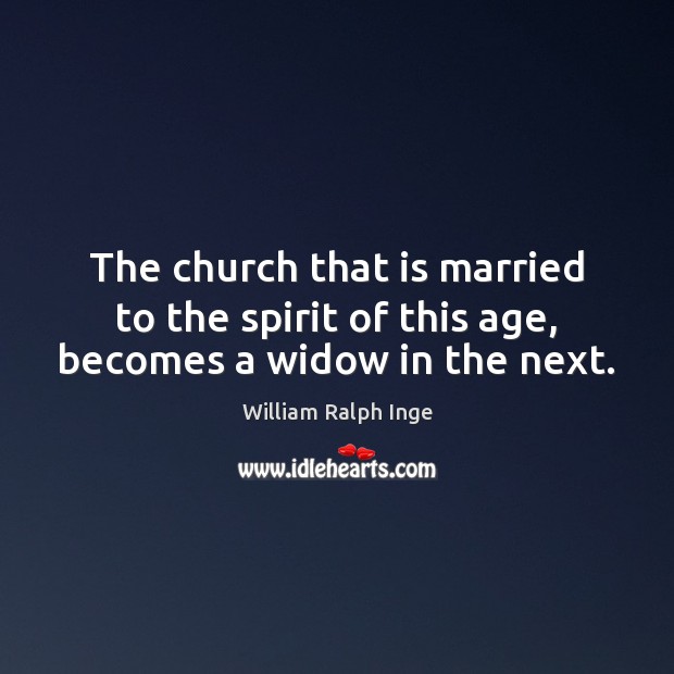 The church that is married to the spirit of this age, becomes a widow in the next. William Ralph Inge Picture Quote
