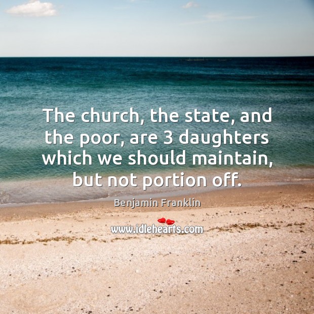 The church, the state, and the poor, are 3 daughters which we should Benjamin Franklin Picture Quote