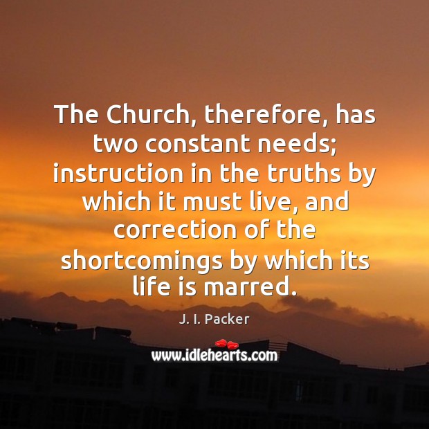 The Church, therefore, has two constant needs; instruction in the truths by J. I. Packer Picture Quote