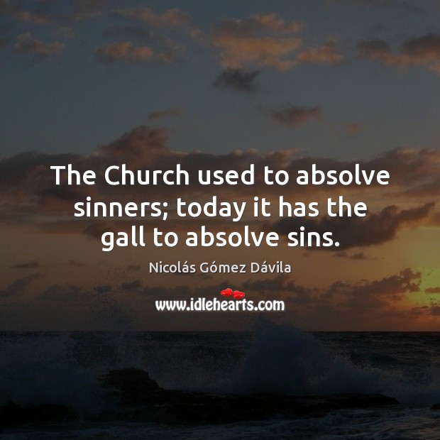 The Church used to absolve sinners; today it has the gall to absolve sins. Nicolás Gómez Dávila Picture Quote