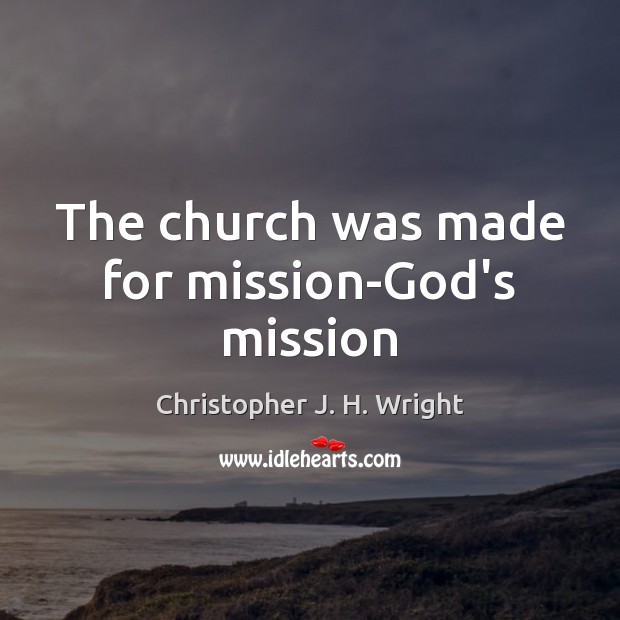 The church was made for mission-God’s mission Christopher J. H. Wright Picture Quote