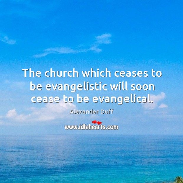 The church which ceases to be evangelistic will soon cease to be evangelical. Alexander Duff Picture Quote