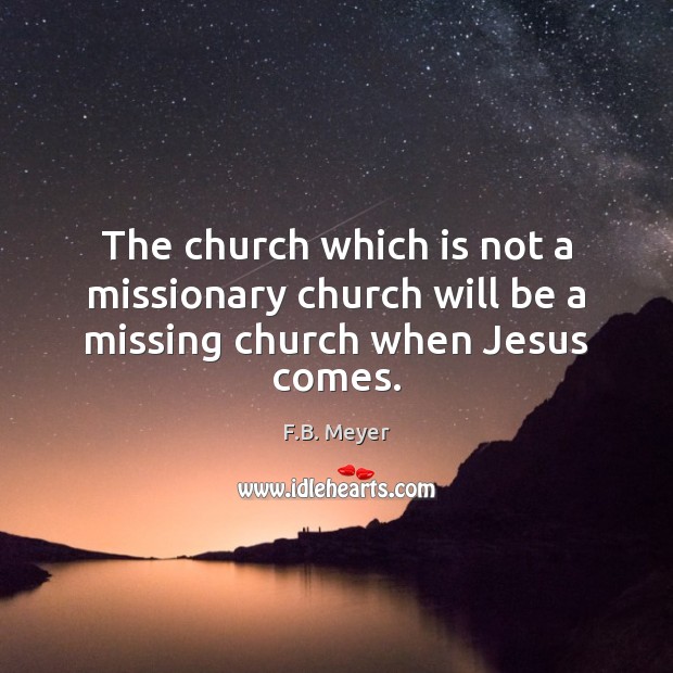 The church which is not a missionary church will be a missing church when Jesus comes. Image