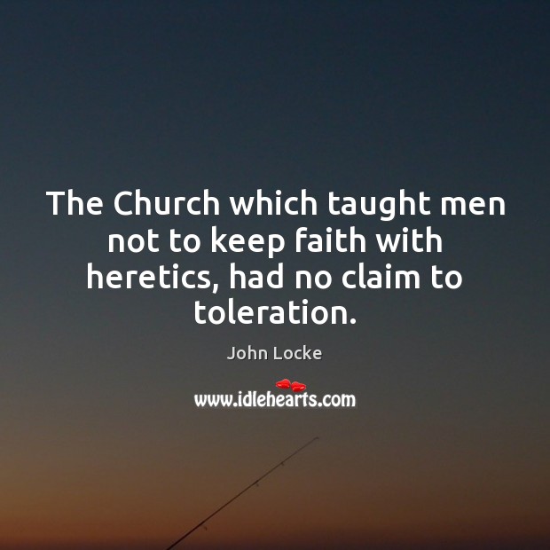 The Church which taught men not to keep faith with heretics, had no claim to toleration. John Locke Picture Quote