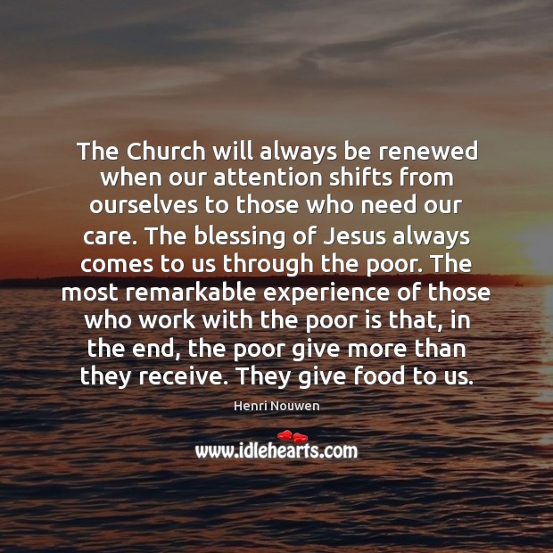 The Church will always be renewed when our attention shifts from ourselves Henri Nouwen Picture Quote