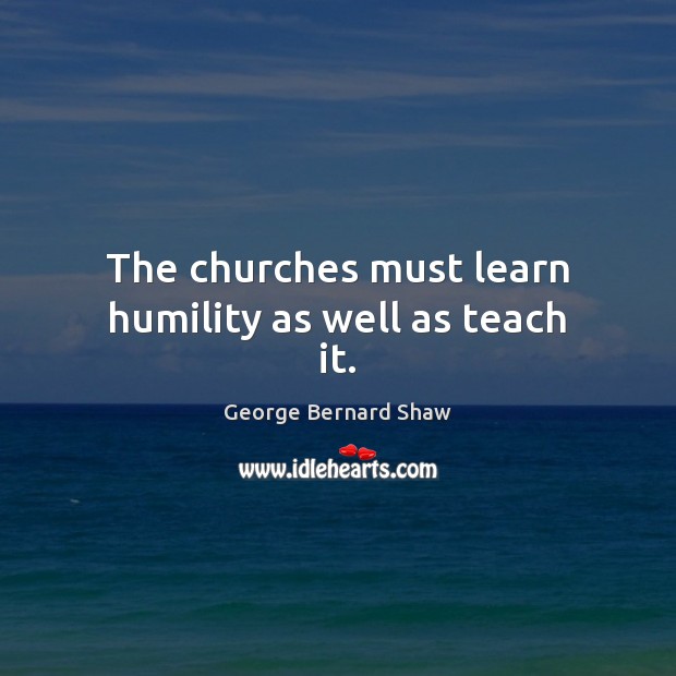 The churches must learn humility as well as teach it. George Bernard Shaw Picture Quote