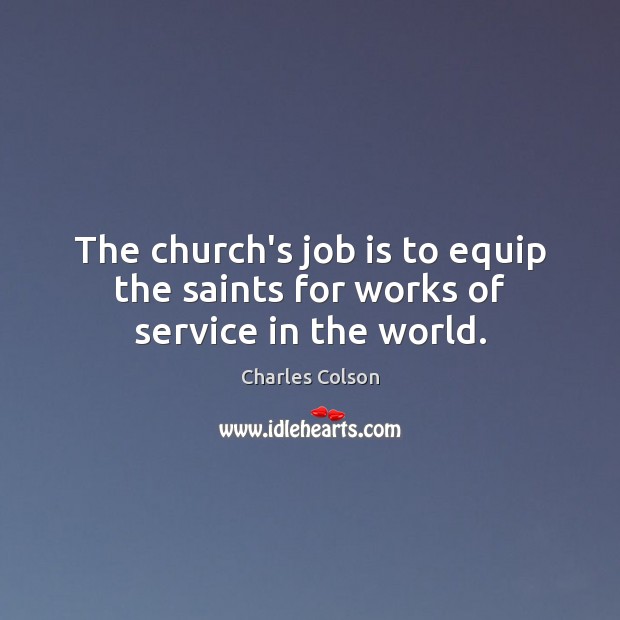 The church’s job is to equip the saints for works of service in the world. Charles Colson Picture Quote
