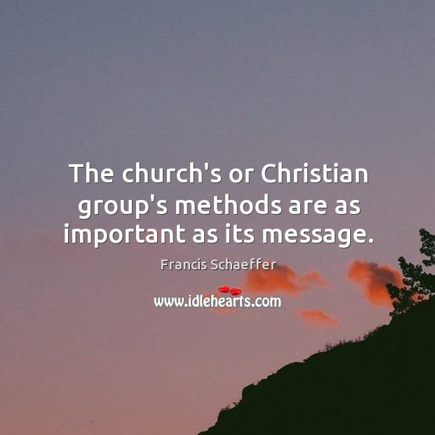 The church’s or Christian group’s methods are as important as its message. Francis Schaeffer Picture Quote