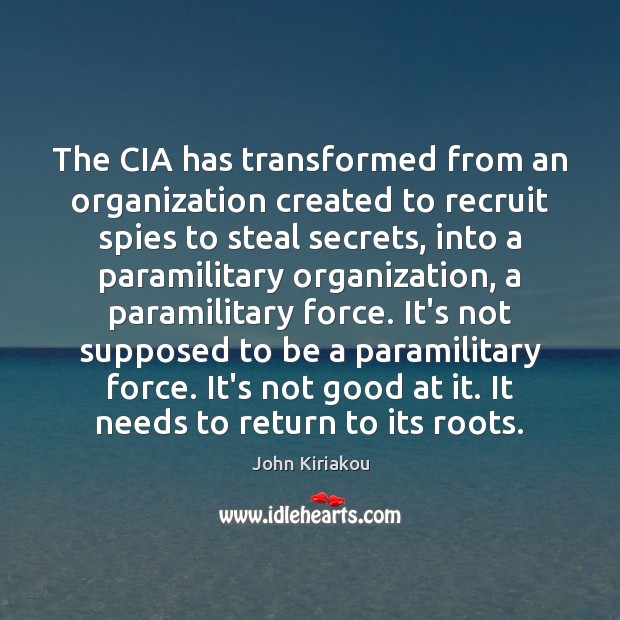 The CIA has transformed from an organization created to recruit spies to John Kiriakou Picture Quote