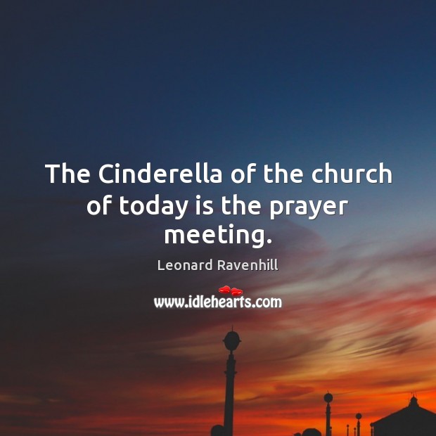 The Cinderella of the church of today is the prayer meeting. Leonard Ravenhill Picture Quote
