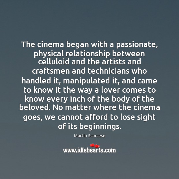 The cinema began with a passionate, physical relationship between celluloid and the Martin Scorsese Picture Quote