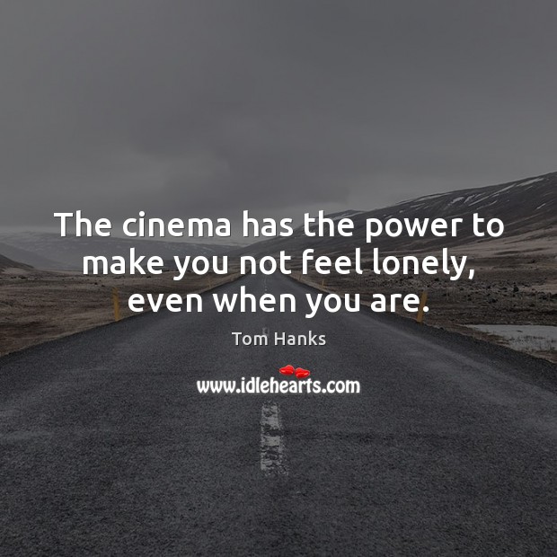 The cinema has the power to make you not feel lonely, even when you are. Tom Hanks Picture Quote