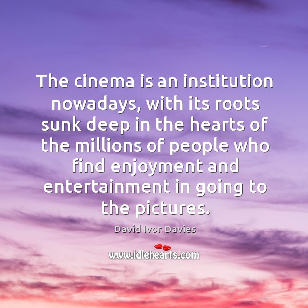 The cinema is an institution nowadays, with its roots sunk deep in the hearts David Ivor Davies Picture Quote